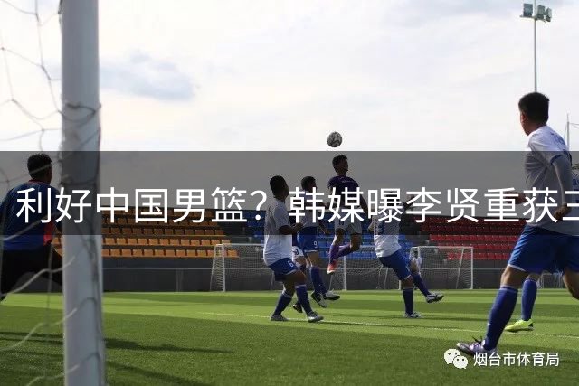利好中国男篮？韩媒曝李贤重获三支NBA球队E10合同 能否拿双向成关键